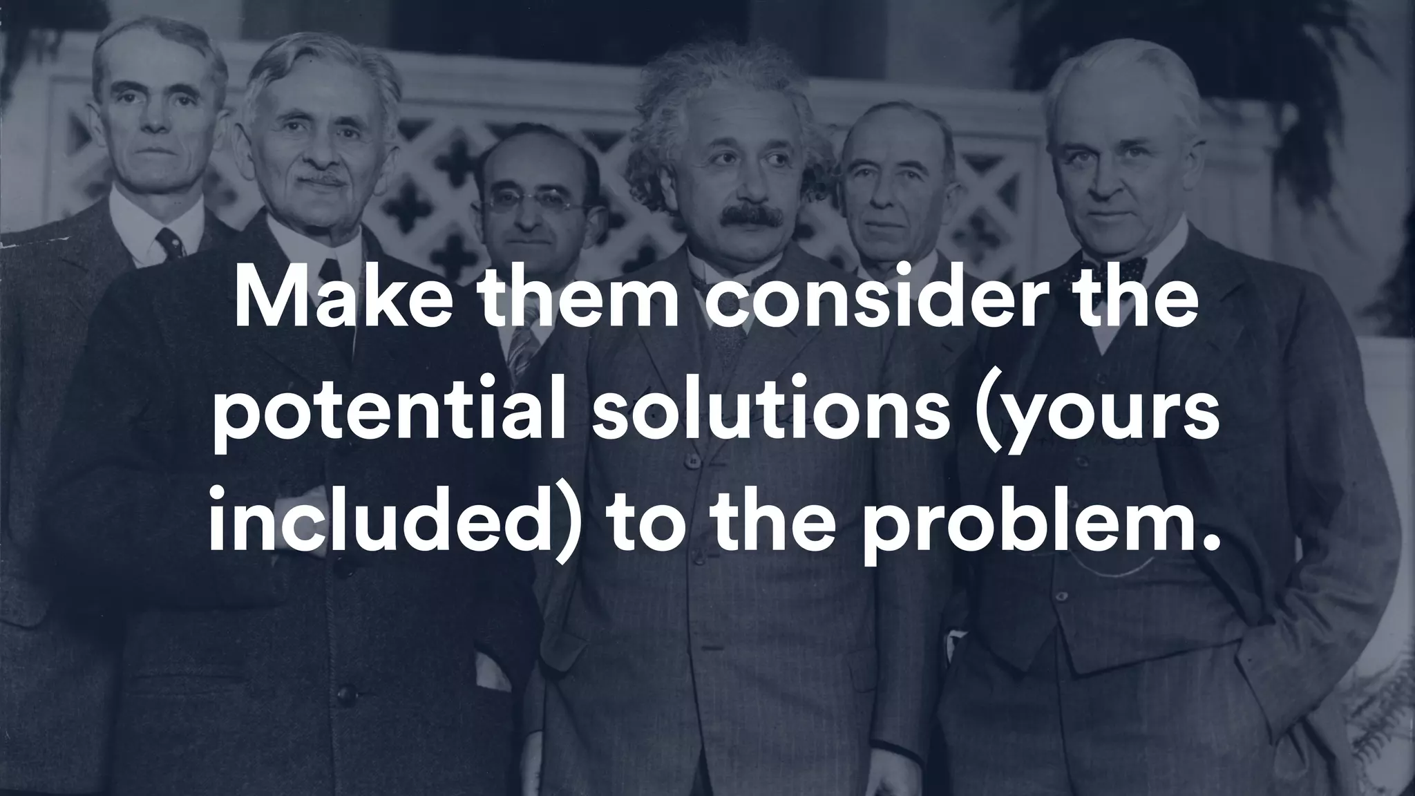 Make them consider the
potential solutions (yours
included) to the problem.
 