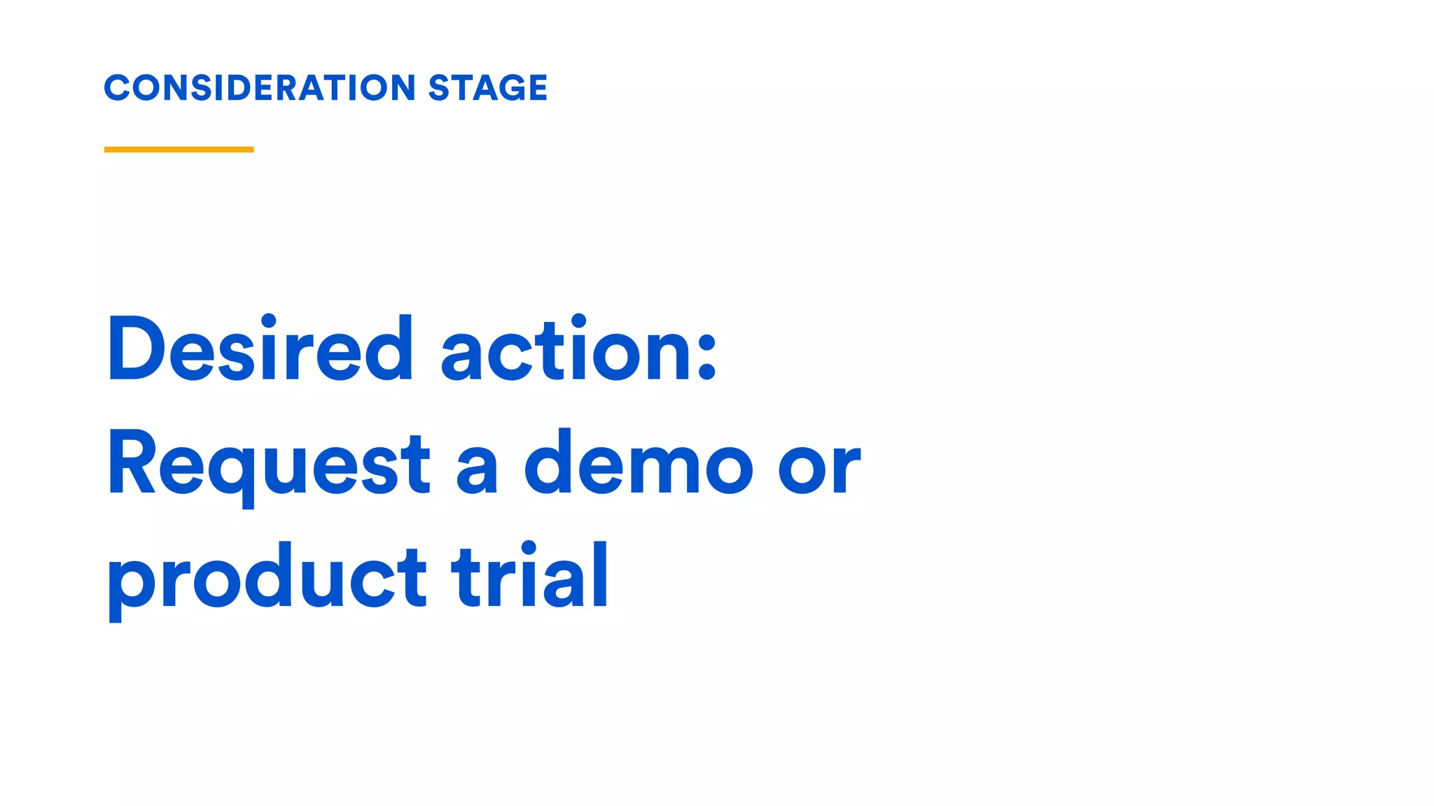 Desired action:
Request a demo or
product trial
CONSIDERATION STAGE
 
