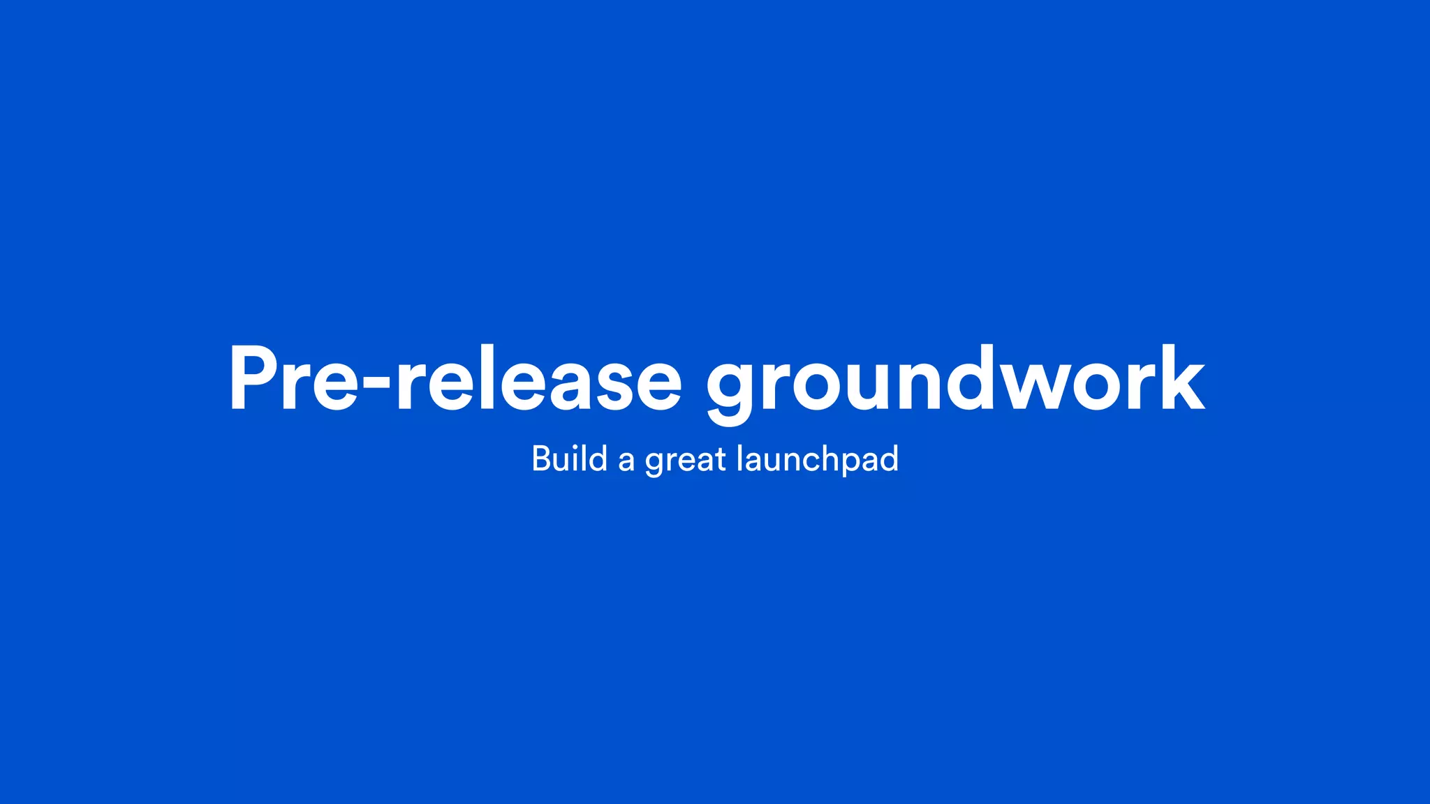 Pre-release groundwork
Build a great launchpad
 