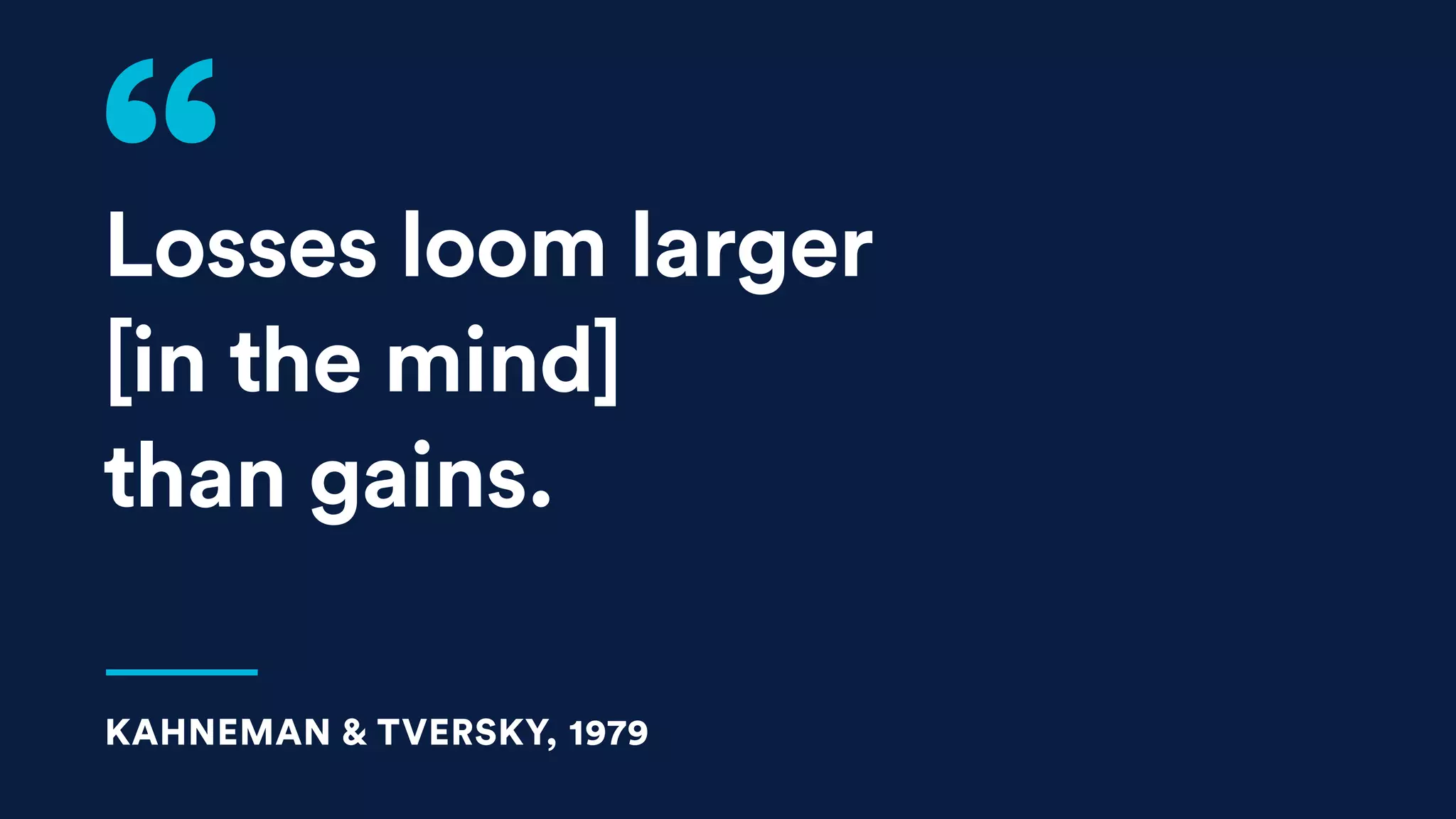 Losses loom larger
[in the mind]
than gains.
KAHNEMAN & TVERSKY, 1979
 