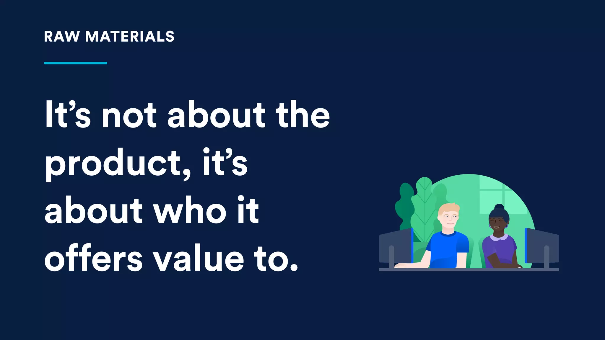 It’s not about the
product, it’s
about who it
offers value to.
RAW MATERIALS
 