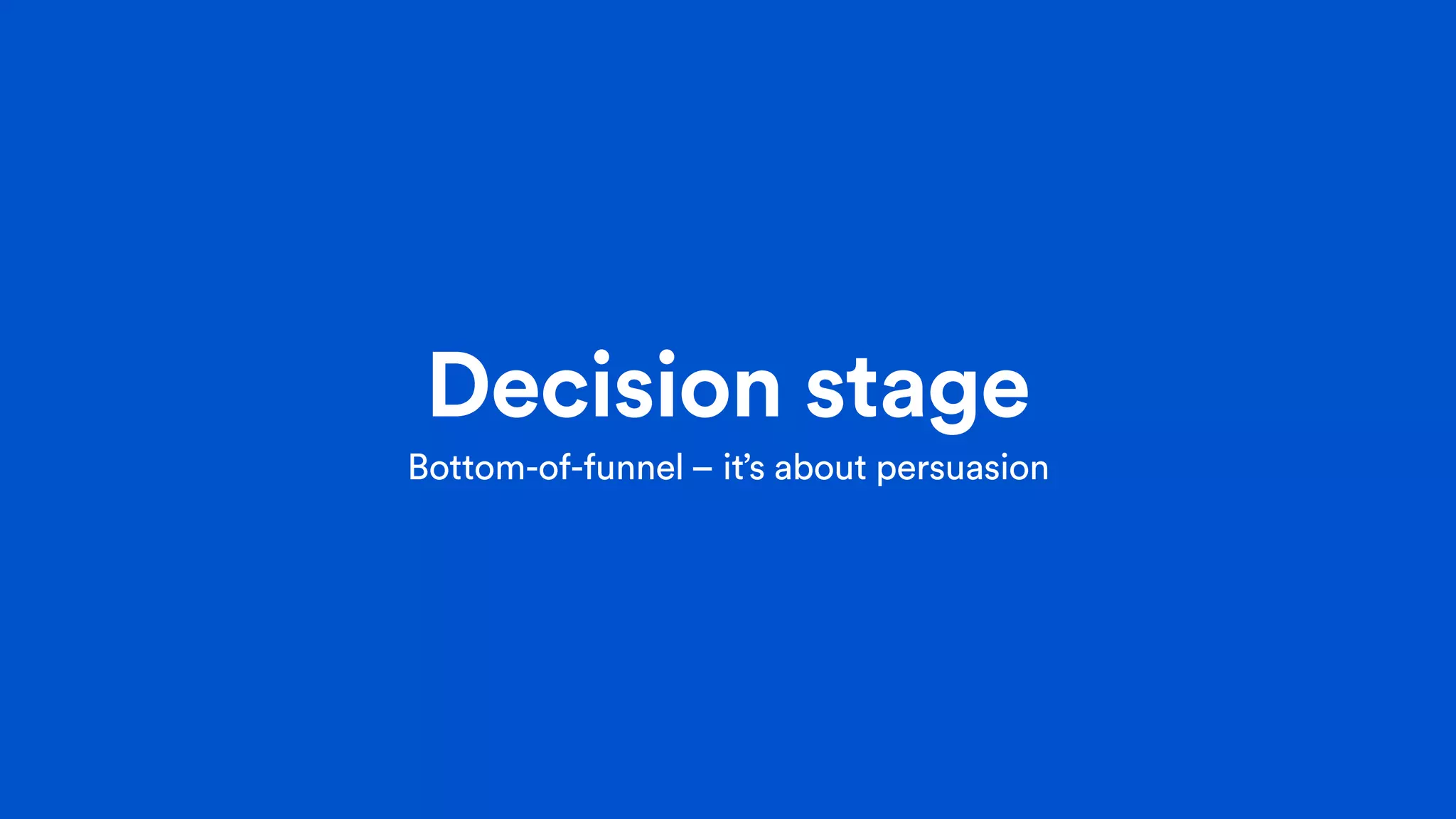 Decision stage
Bottom-of-funnel – it’s about persuasion
 
