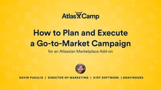 How to Plan and Execute 
a Go-to-Market Campaign
for an Atlassian Marketplace Add-on
DAVIN PUKULIS | DIRECTOR OF MARKETING | K15T SOFTWARE | @DAVINDOES
 