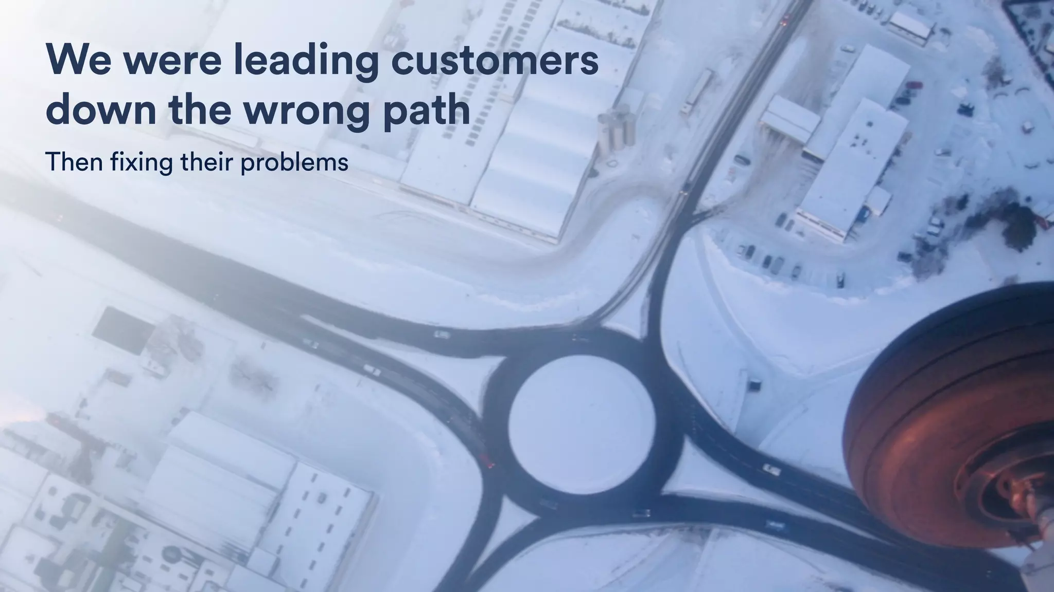 We were leading customers
down the wrong path
Then fixing their problems
 