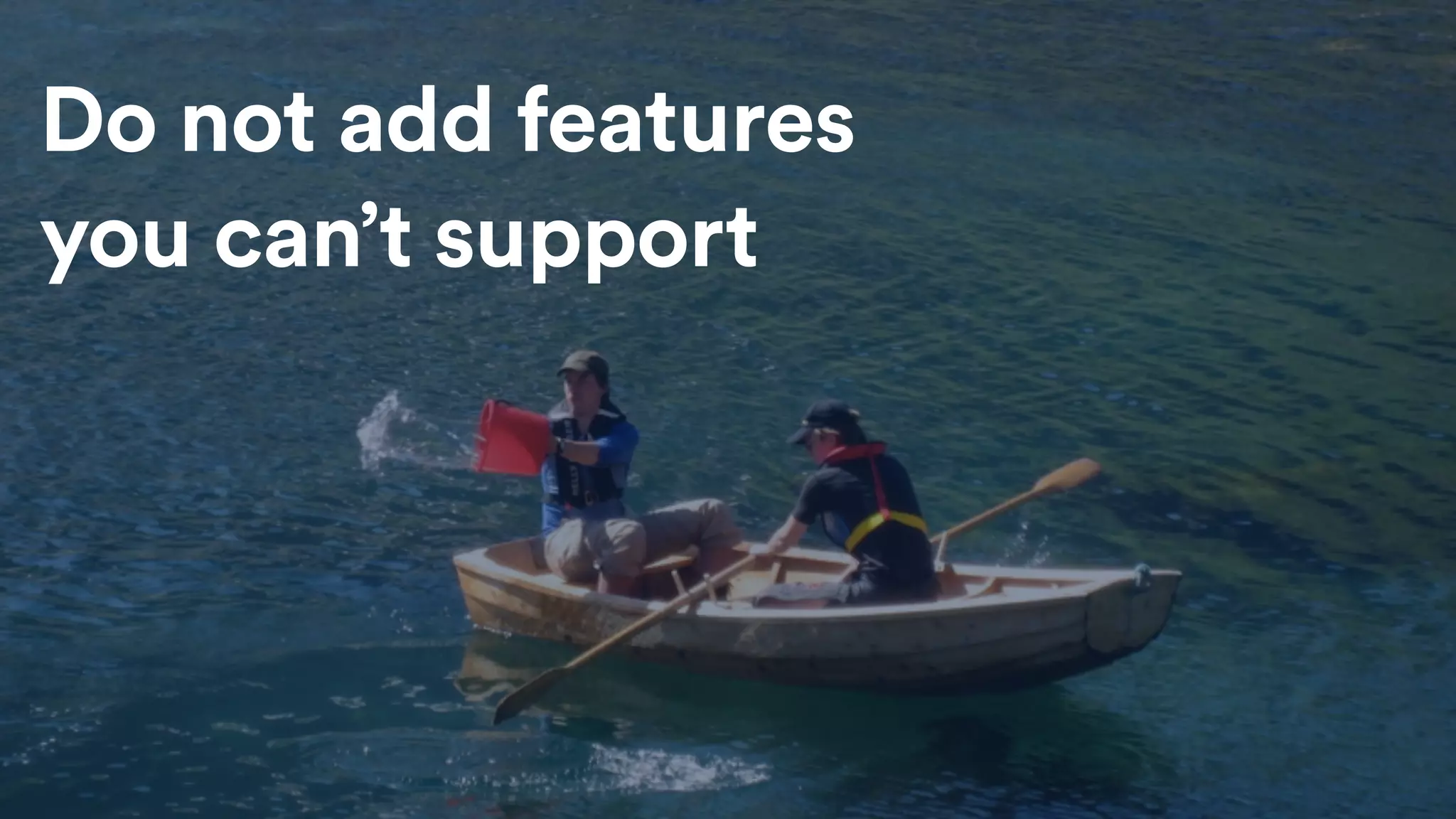 Do not add features
you can’t support
 