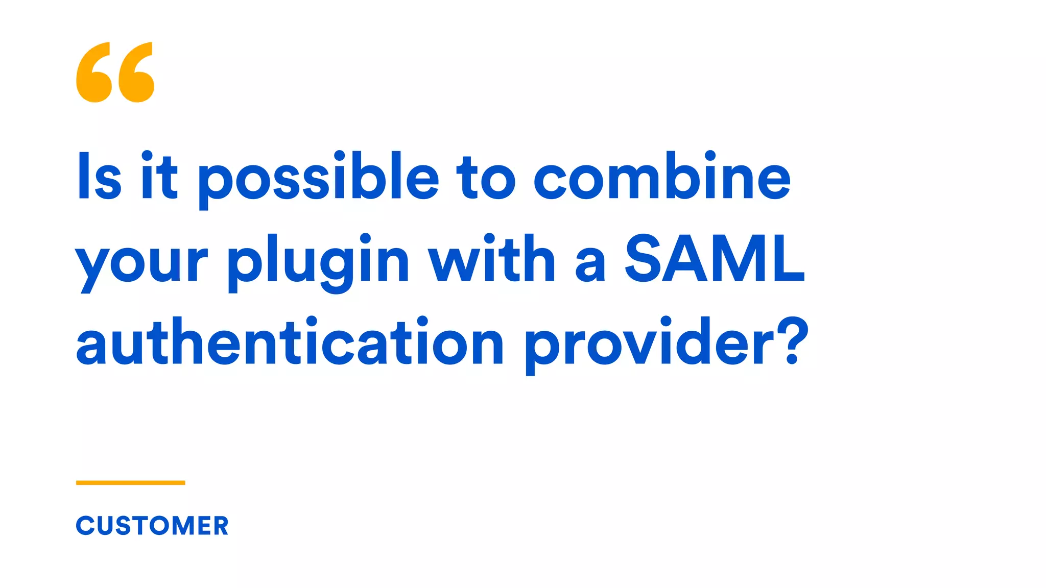Is it possible to combine
your plugin with a SAML
authentication provider?
CUSTOMER
 