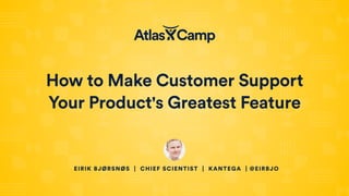 How to Make Customer Support
Your Product's Greatest Feature
EIRIK BJØRSNØS | CHIEF SCIENTIST | KANTEGA | @EIRBJO
 