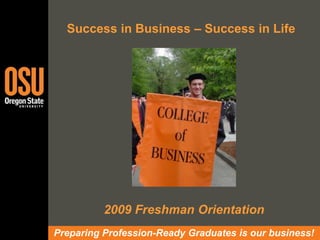 Success in Business – Success in Life  2009 Freshman Orientation Preparing Profession-Ready Graduates is our business! 