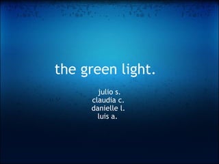 the green light.   julio s. claudia c.  danielle l.  luis a.      
