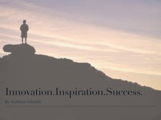 Innovation.Inspiration.Success.
By: Kathleen Schmidt
 