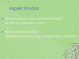    Dimensi produk: Jelly berbentuk seperti
    hewan dll, berwarna-warni

   Nilai/ manfaat produk
    Sebagai konsumsi yang menyehatkan dan lezat
 