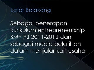 Sebagai penerapan
kurikulum entrepreneurship
SMP PJ 2011-2012 dan
sebagai media pelatihan
dalam menjalankan usaha
 
