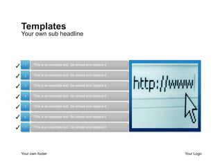 Templates
    Your own sub headline




✓    1     This is an example text. Go ahead and replace it


✓    2     This is an example text. Go ahead and replace it


✓    3     This is an example text. Go ahead and replace it


✓    4     This is an example text. Go ahead and replace it


✓    5     This is an example text. Go ahead and replace it


✓    6     This is an example text. Go ahead and replace it


✓    7     This is an example text. Go ahead and replace it




    Your own footer                                           Your Logo
 