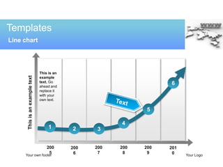 Templates
Line chart




                                This is an
      This is an example text




                                example
                                text. Go                             6
                                ahead and
                                replace it
                                with your
                                own text.

                                                                5

                                                         4
                                     1       2      3


                                    200      200   200   200   200   201
                                     5        6     7     8     9     0
     Your own footer                                                       Your Logo
 