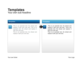 Templates
Your own sub headline


 Templates                                          Templates

        This is an example text. Go ahead and             tThis is an example text. Go ahead and
   1    replace it with your own text. This is an    2    replace it with your own text. tThis is an
        example text. Go ahead and replace it             example text. Go ahead and replace it
        with your own text.                               with your own text.
        This is an example text. Go ahead and             This is an example text. Go ahead and
        replace it with your own text.                    replace it with your own text.




Your own footer                                                                               Your Logo
 