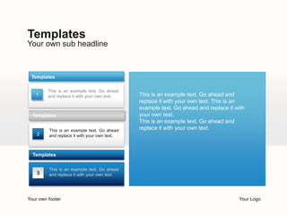 Templates
Your own sub headline



 Templates

         This is an example text. Go ahead
   1     and replace it with your own text.   This is an example text. Go ahead and
                                              replace it with your own text. This is an
                                              example text. Go ahead and replace it with
  Templates                                   your own text.
                                              This is an example text. Go ahead and
         This is an example text. Go ahead    replace it with your own text.
    2    and replace it with your own text.



  Templates


         This is an example text. Go ahead
    3    and replace it with your own text.




Your own footer                                                                      Your Logo
 
