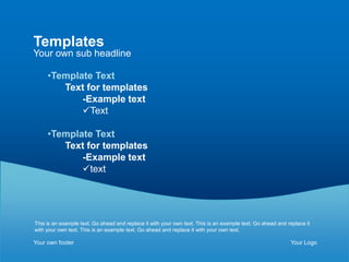 Templates
Your own sub headline

     •Template Text
        Text for templates
            -Example text
            Text

     •Template Text
        Text for templates
            -Example text
            text




This is an example text. Go ahead and replace it with your own text. This is an example text. Go ahead and replace it
with your own text. This is an example text. Go ahead and replace it with your own text.

Your own footer                                                                                             Your Logo
 