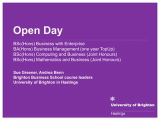 Open Day
BSc(Hons) Business with Enterprise
BA(Hons) Business Management (one year TopUp)
BSc(Hons) Computing and Business (Joint Honours)
BSc(Hons) Mathematics and Business (Joint Honours)

Sue Greener, Andrea Benn
Brighton Business School course leaders
University of Brighton in Hastings
 