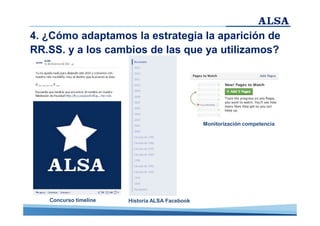 4. ¿Cómo adaptamos la estrategia la aparición de
RR.SS. y a los cambios de las que ya utilizamos?

Monitorización competencia

Concurso timeline

Historia ALSA Facebook

 
