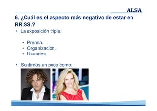 6. ¿Cuál es el aspecto más negativo de estar en
RR.SS.?
• La exposición triple:
• Prensa.
• Organización.
• Usuarios.
• Sentirnos un poco como:

 