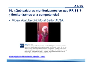 10. ¿Qué palabras monitorizamos en que RR.SS.?
¿Monitorizamos a la competencia?
• Video Youtube dirigido al Señor ALSA.

https://www.youtube.com/watch?v=IPmKLQdV-iE

 