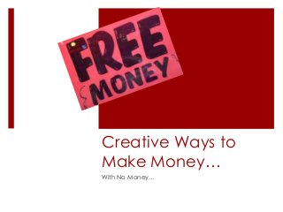 Creative Ways to 
Make Money… 
With No Money… 
 