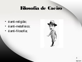 Filosofia de Caeiro 
• é anti-religião; 
• é anti-metafísico; 
• é anti-filosofia; 
3 
 