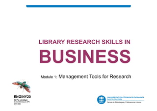 LIBRARY RESEARCH SKILLS IN
BUSINESS
Module 1: Management Tools for Research
 
