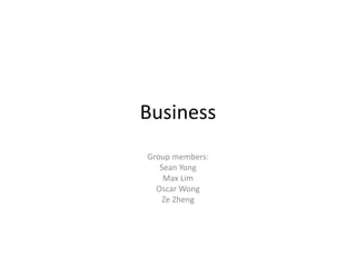Business
Group members:
Sean Yong
Max Lim
Oscar Wong
Ze Zheng
 