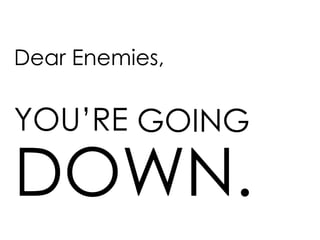 Dear Enemies,
GOING
DOWN.
YOU’RE
 