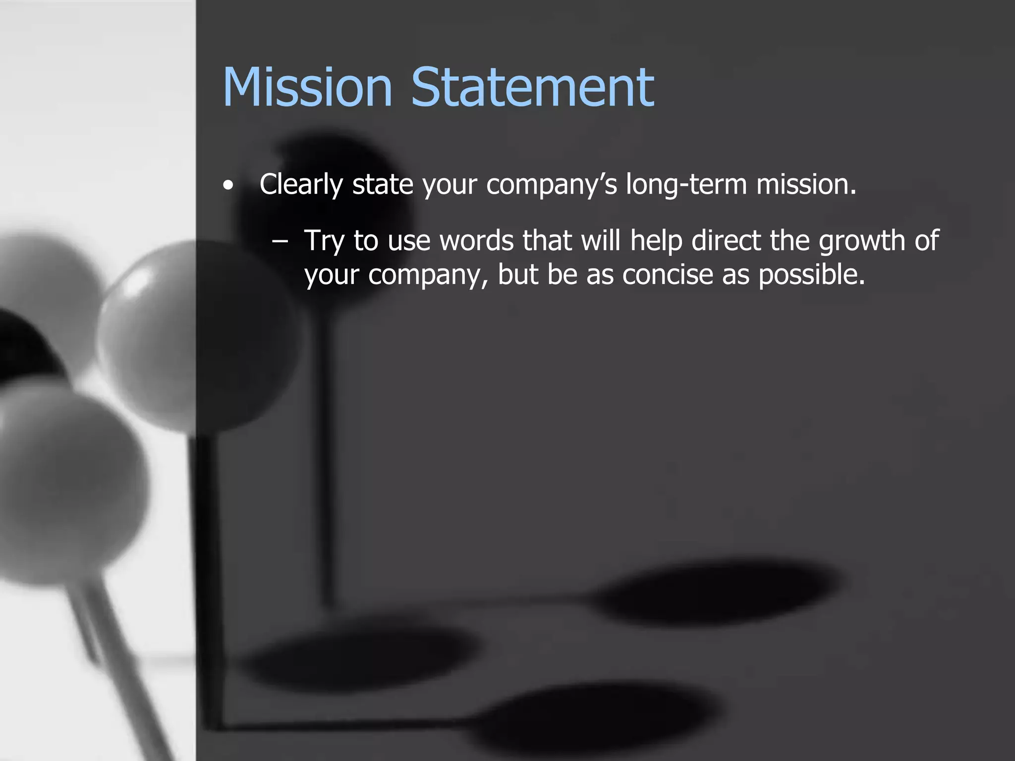 Mission Statement
• Clearly state your company’s long-term mission.
– Try to use words that will help direct the growth of
your company, but be as concise as possible.
 