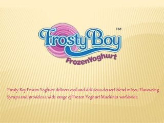 Frosty Boy Frozen Yoghurt delivers cool and delicious dessert blend mixes, Flavouring
Syrups and provides a wide range of Frozen Yoghurt Machines worldwide.
 