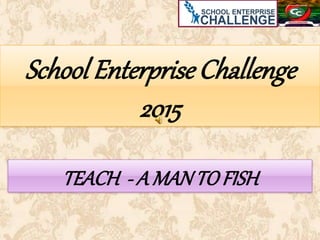 School Enterprise Challenge
2015
TEACH - A MANTOFISH
 