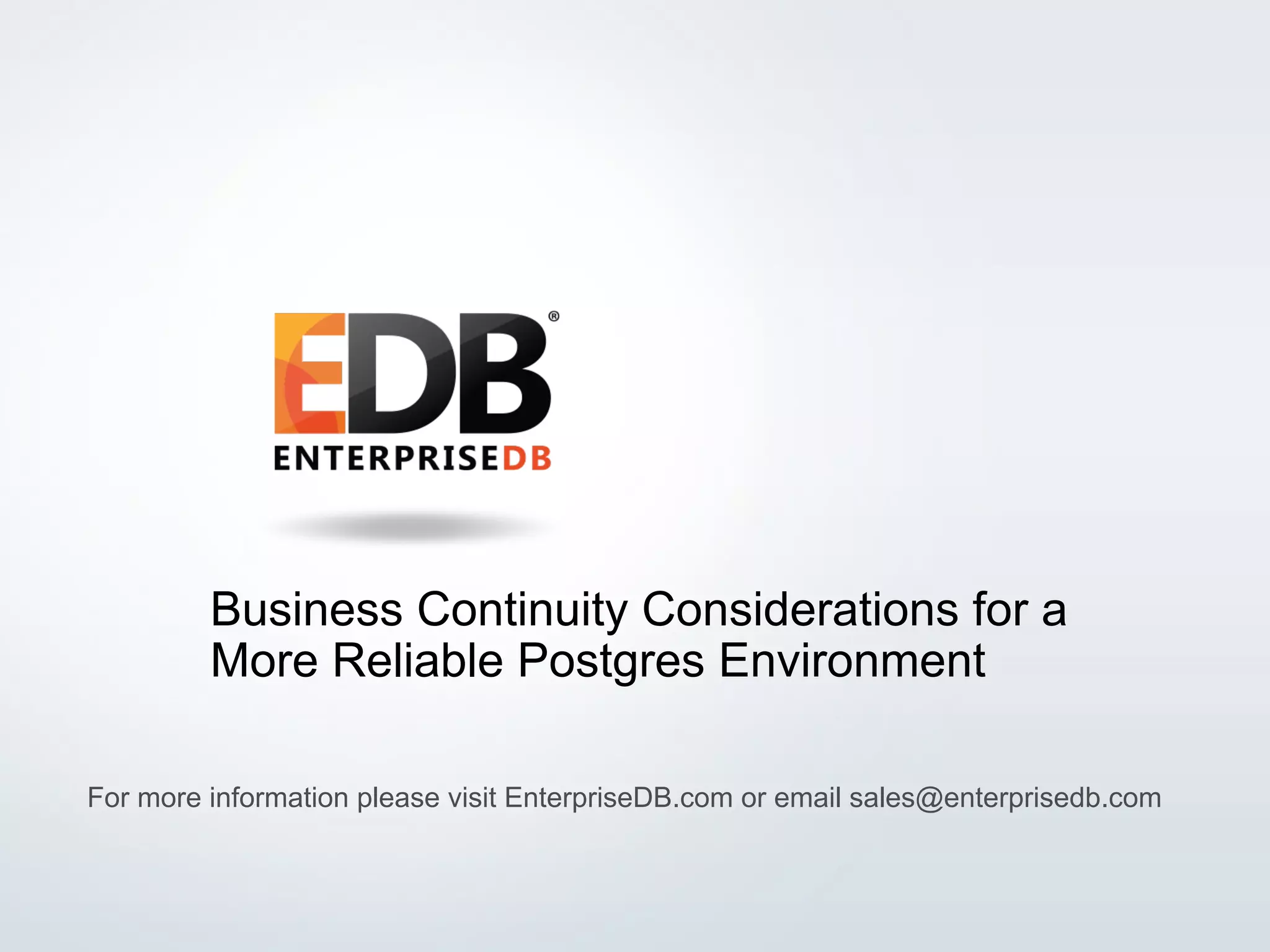 © 2016 EnterpriseDB Corporation. All rights reserved. 1
Business Continuity Considerations for a
More Reliable Postgres Environment
For more information please visit EnterpriseDB.com or email sales@enterprisedb.com
 