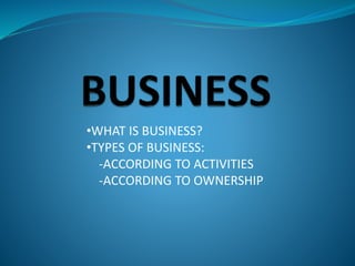•WHAT IS BUSINESS?
•TYPES OF BUSINESS:
-ACCORDING TO ACTIVITIES
-ACCORDING TO OWNERSHIP
 