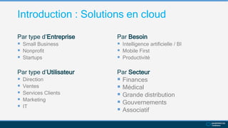 Introduction : Solutions en cloud
Par type d’Entreprise
 Small Business
 Nonprofit
 Startups
Par type d’Utilisateur
 Direction
 Ventes
 Services Clients
 Marketing
 IT
Par Besoin
 Intelligence artificielle / BI
 Mobile First
 Productivité
Par Secteur
 Finances
 Médical
 Grande distribution
 Gouvernements
 Associatif
 