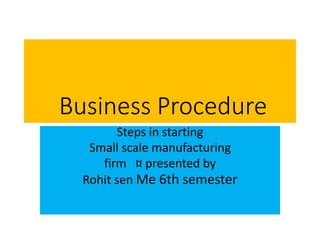 Business Procedure
Steps in starting
Small scale manufacturing
firm ¤ presented by
Rohit sen Me 6th semester
 