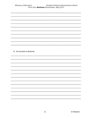Ministry of Education Puntland National Examinations Board
Form Four Business Examination, May 2014
14 © PNEB2014
________________________________________________________________________
________________________________________________________________________
________________________________________________________________________
________________________________________________________________________
________________________________________________________________________
________________________________________________________________________
________________________________________________________________________
________________________________________________________________________
________________________________________________________________________
________________________________________________________________________
B. An increase in demand
________________________________________________________________________
________________________________________________________________________
________________________________________________________________________
________________________________________________________________________
________________________________________________________________________
________________________________________________________________________
________________________________________________________________________
________________________________________________________________________
________________________________________________________________________
________________________________________________________________________
________________________________________________________________________
________________________________________________________________________
________________________________________________________________________
 