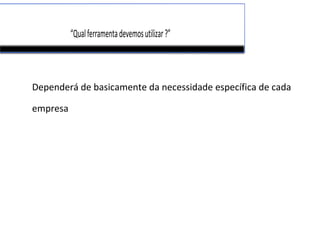 “Qualferramentadevemosutilizar?”
Dependerá de basicamente da necessidade específica de cada
empresa
 