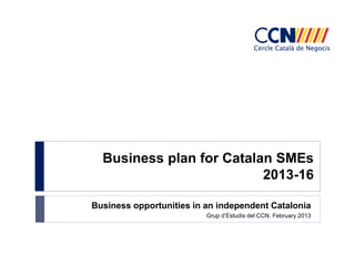 Business plan for Catalan SMEs
2013-16
Business opportunities in an independent Catalonia
Grup d’Estudis del CCN. February 2013

 
