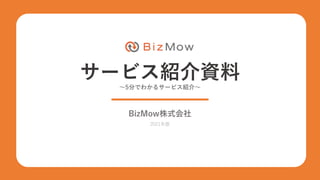 サービス紹介資料
～5分でわかるサービス紹介～
BizMow株式会社
2021年版
 