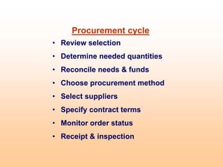 Procurement cycle
• Review selection
• Determine needed quantities
• Reconcile needs & funds
• Choose procurement method
• Select suppliers
• Specify contract terms
• Monitor order status
• Receipt & inspection
 