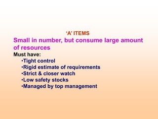 ‘A’ ITEMS
Small in number, but consume large amount
of resources
Must have:
•Tight control
•Rigid estimate of requirements
•Strict & closer watch
•Low safety stocks
•Managed by top management
 