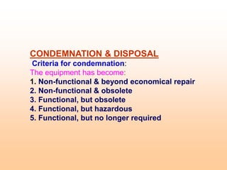 CONDEMNATION & DISPOSAL
Criteria for condemnation:
The equipment has become:
1. Non-functional & beyond economical repair
2. Non-functional & obsolete
3. Functional, but obsolete
4. Functional, but hazardous
5. Functional, but no longer required
 