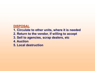 DISPOSAL
1. Circulate to other units, where it is needed
2. Return to the vendor, if willing to accept
3. Sell to agencies, scrap dealers, etc
4. Auction
5. Local destruction
 