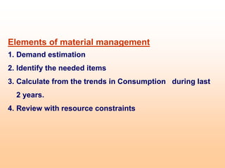 Elements of material management
1. Demand estimation
2. Identify the needed items
3. Calculate from the trends in Consumption during last
2 years.
4. Review with resource constraints
 