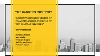THE BANKING INDUSTRY
"LESSEN THE CONSEQUENCES OF
FINANCIAL CRISES: THE ROLE OF
THE BANKING INDUSTRY"
GROUP MEMBERS
Karishma Rathod
Mercy Bello
Sowjanya Jangam
Nadhira Narikodan
Varunavi Kylasa
 