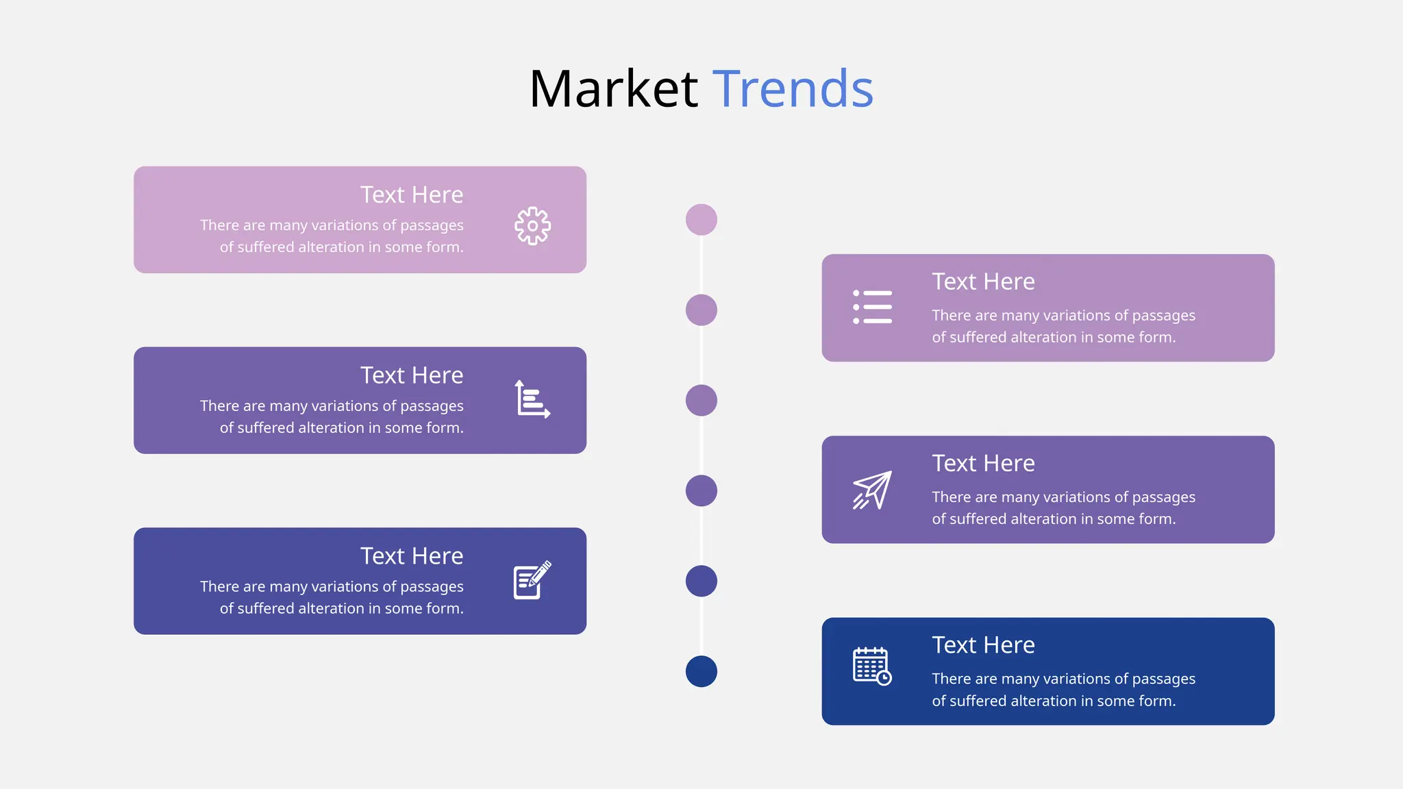 Market Trends
There are many variations of passages
of suffered alteration in some form.
Text Here
There are many variations of passages
of suffered alteration in some form.
Text Here
There are many variations of passages
of suffered alteration in some form.
Text Here
There are many variations of passages
of suffered alteration in some form.
Text Here
There are many variations of passages
of suffered alteration in some form.
Text Here
There are many variations of passages
of suffered alteration in some form.
Text Here
 