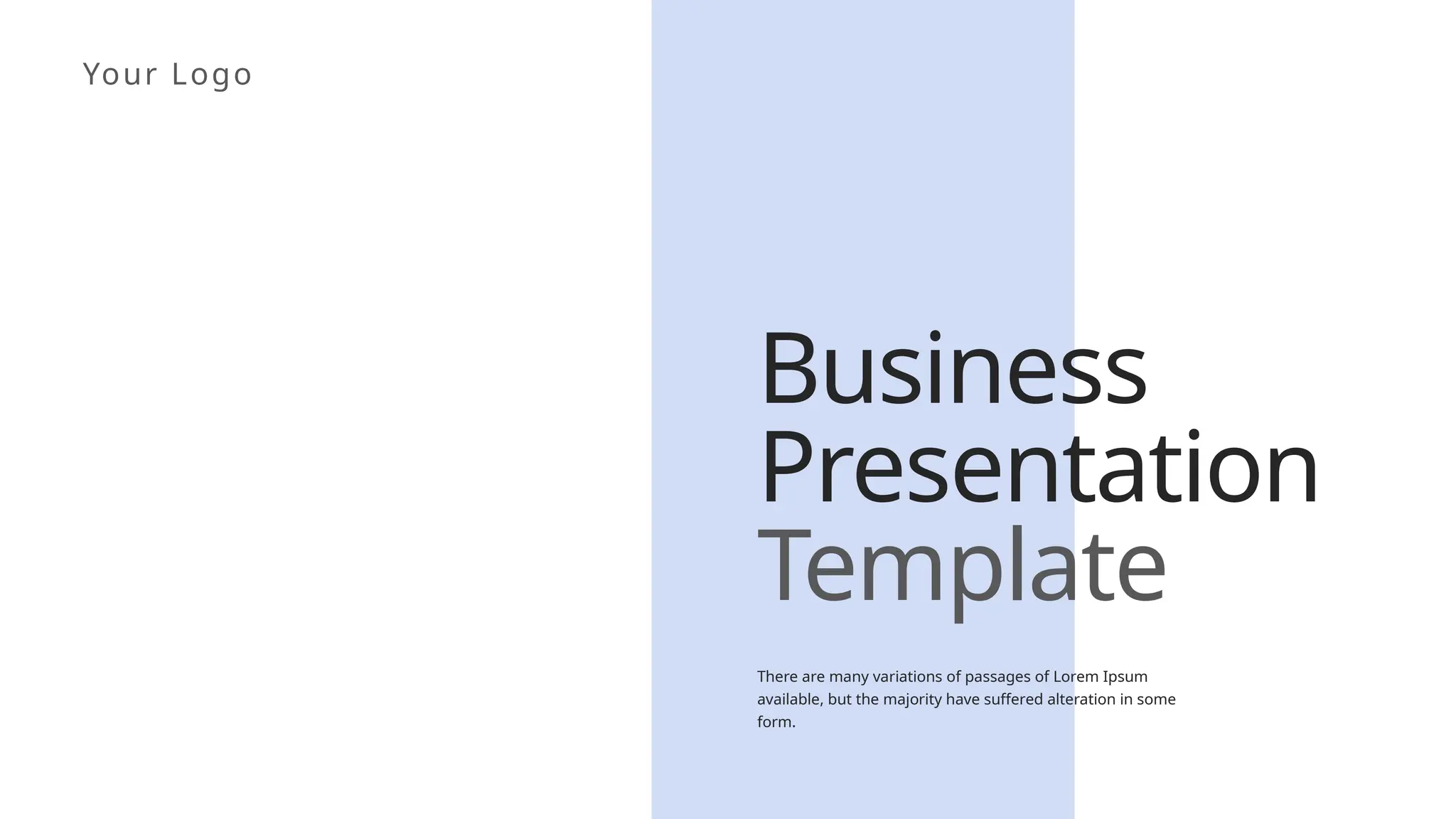Your Logo
Business
Presentation
Template
There are many variations of passages of Lorem Ipsum
available, but the majority have suffered alteration in some
form.
 