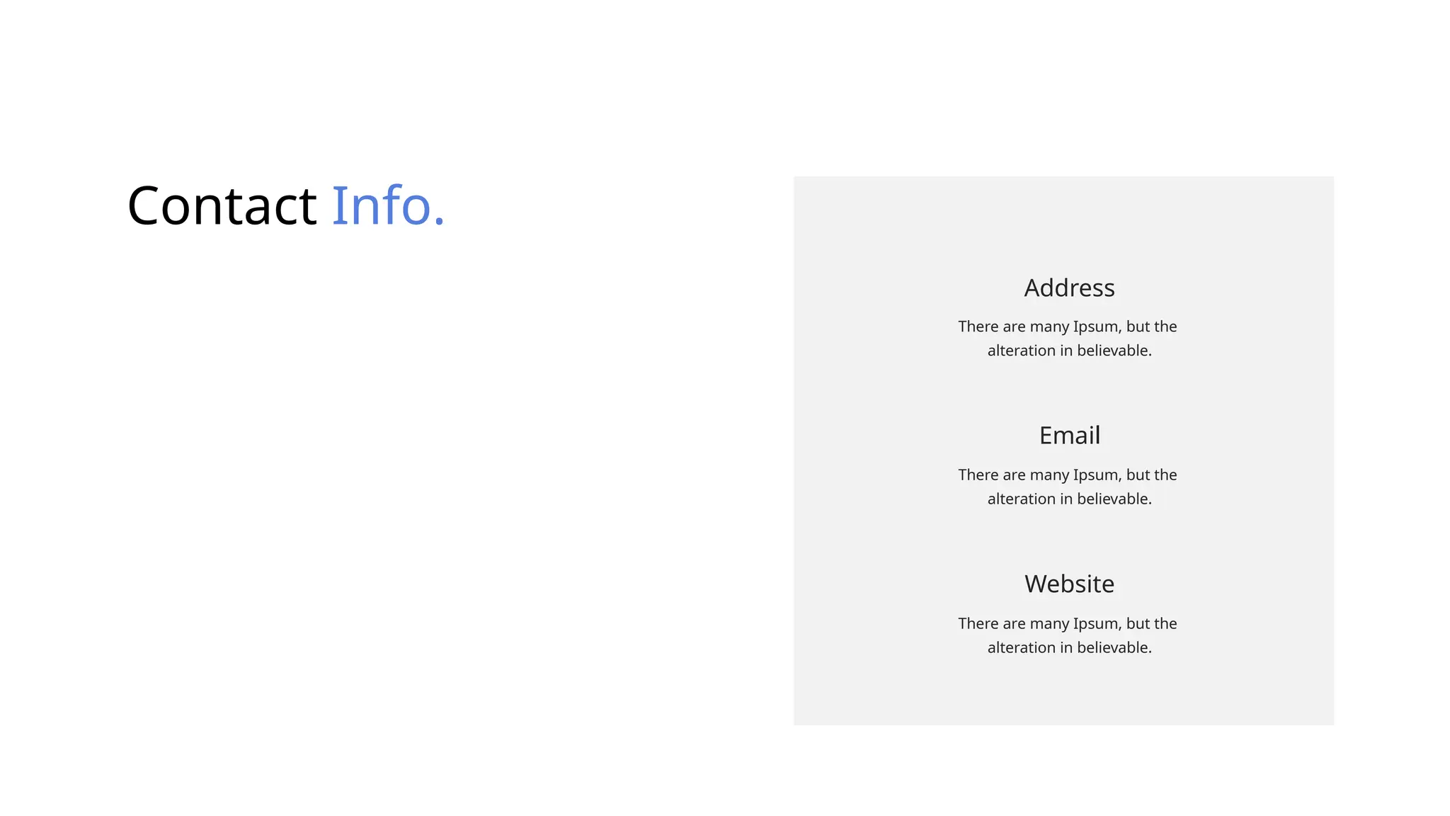 Contact Info.
Address
There are many Ipsum, but the
alteration in believable.
Email
There are many Ipsum, but the
alteration in believable.
Website
There are many Ipsum, but the
alteration in believable.
 